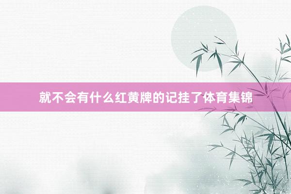 就不会有什么红黄牌的记挂了体育集锦