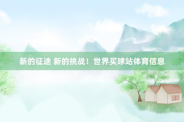 新的征途 新的挑战！世界买球站体育信息