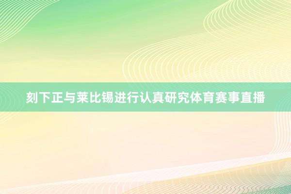 刻下正与莱比锡进行认真研究体育赛事直播