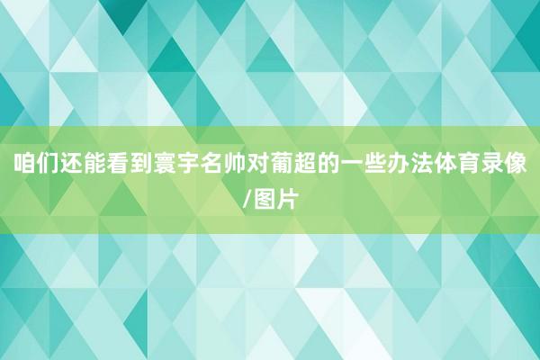 咱们还能看到寰宇名帅对葡超的一些办法体育录像/图片