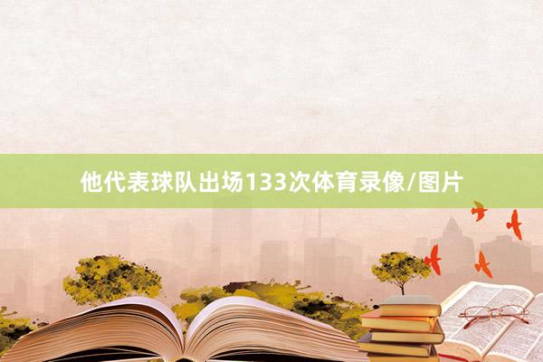 他代表球队出场133次体育录像/图片