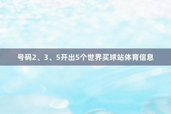 号码2、3、5开出5个世界买球站体育信息