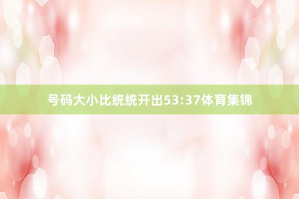 号码大小比统统开出53:37体育集锦