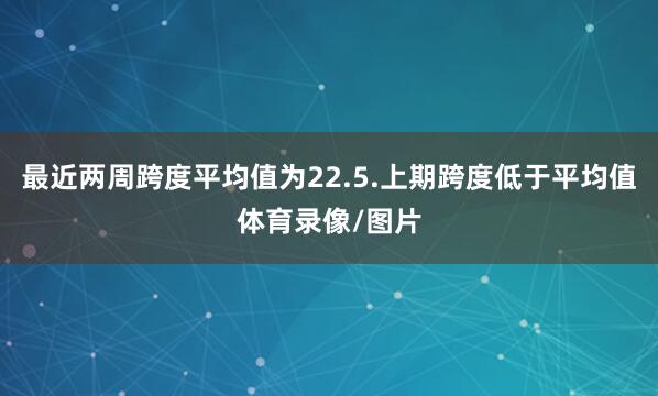 最近两周跨度平均值为22.5.上期跨度低于平均值体育录像/图片