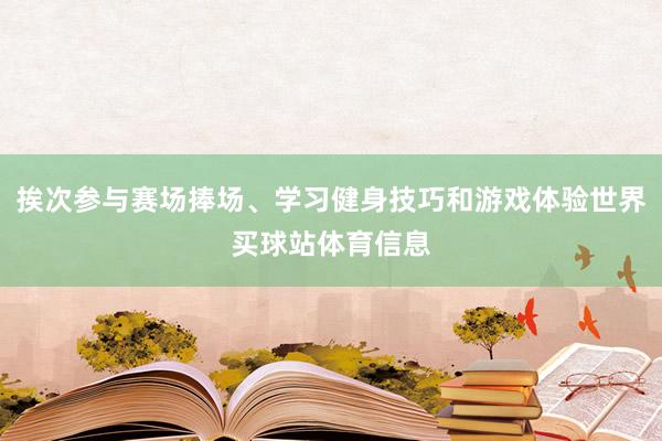 挨次参与赛场捧场、学习健身技巧和游戏体验世界买球站体育信息