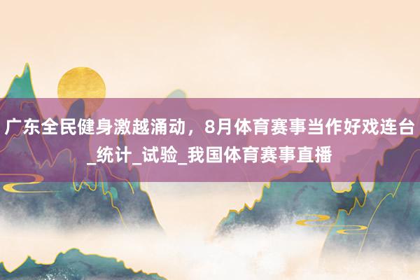 广东全民健身激越涌动，8月体育赛事当作好戏连台_统计_试验_我国体育赛事直播