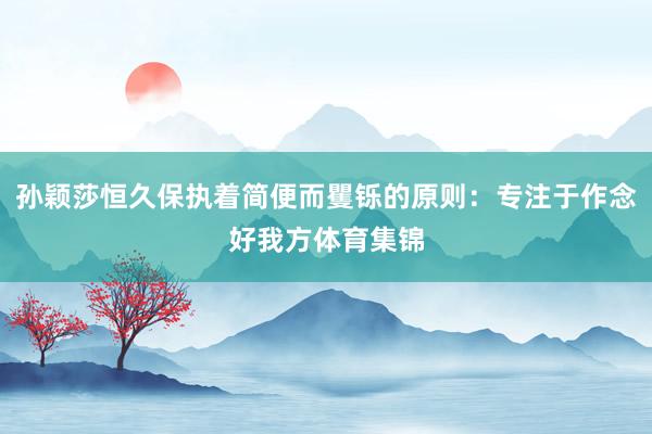 孙颖莎恒久保执着简便而矍铄的原则：专注于作念好我方体育集锦