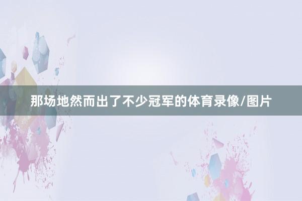 那场地然而出了不少冠军的体育录像/图片