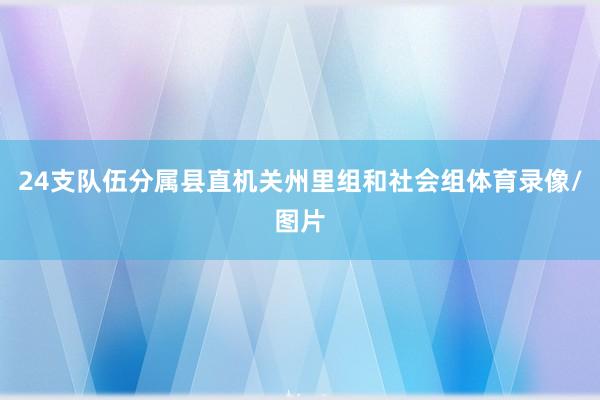 24支队伍分属县直机关州里组和社会组体育录像/图片