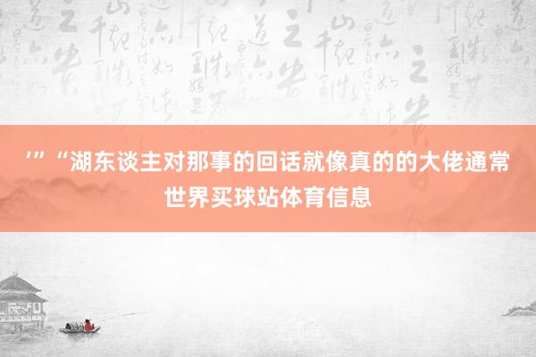 ’”“湖东谈主对那事的回话就像真的的大佬通常世界买球站体育信息
