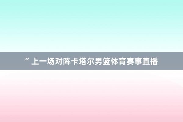 ”上一场对阵卡塔尔男篮体育赛事直播