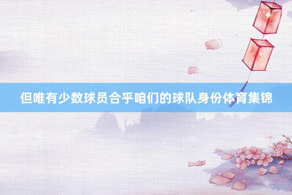 但唯有少数球员合乎咱们的球队身份体育集锦