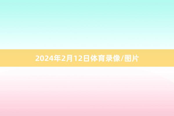 2024年2月12日体育录像/图片