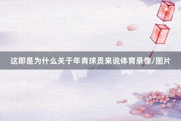 这即是为什么关于年青球员来说体育录像/图片