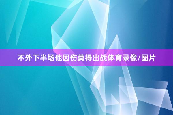 不外下半场他因伤莫得出战体育录像/图片