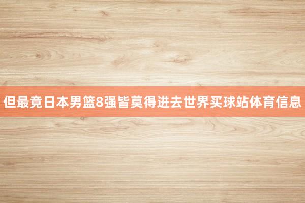 但最竟日本男篮8强皆莫得进去世界买球站体育信息