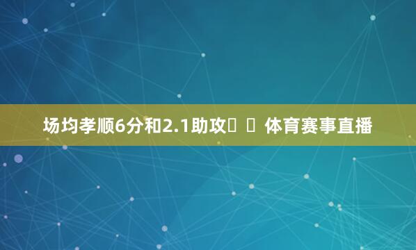 场均孝顺6分和2.1助攻​​体育赛事直播
