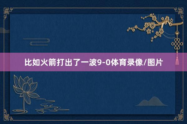 比如火箭打出了一波9-0体育录像/图片