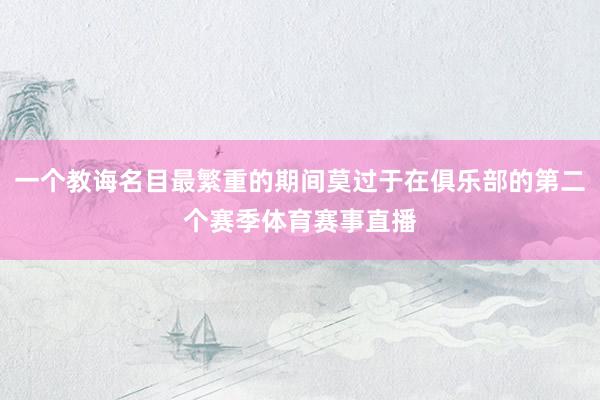 一个教诲名目最繁重的期间莫过于在俱乐部的第二个赛季体育赛事直播