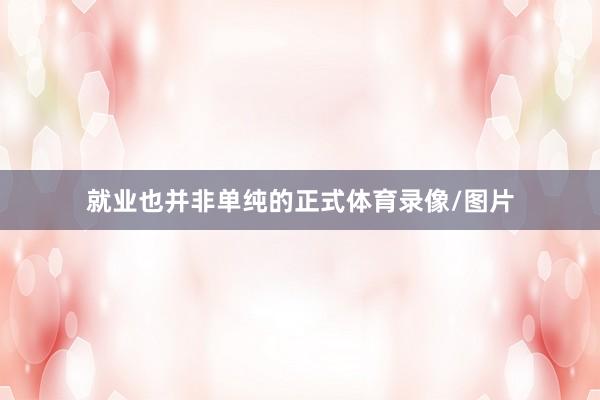 就业也并非单纯的正式体育录像/图片