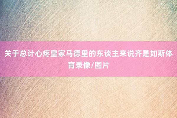关于总计心疼皇家马德里的东谈主来说齐是如斯体育录像/图片