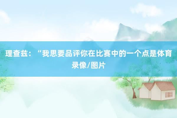 理查兹：“我思要品评你在比赛中的一个点是体育录像/图片