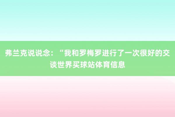 弗兰克说说念:“我和罗梅罗进行了一次很好的交谈世界买球站体育信息