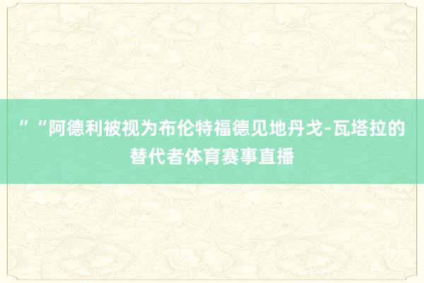 ”“阿德利被视为布伦特福德见地丹戈-瓦塔拉的替代者体育赛事直播