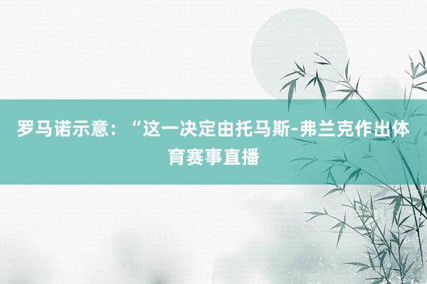 罗马诺示意:“这一决定由托马斯-弗兰克作出体育赛事直播