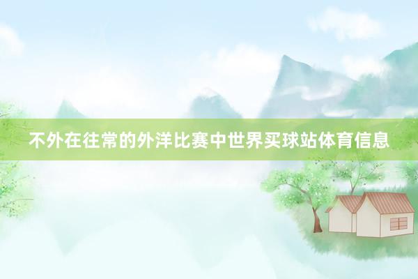 不外在往常的外洋比赛中世界买球站体育信息