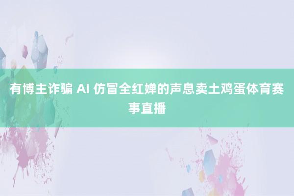 有博主诈骗 AI 仿冒全红婵的声息卖土鸡蛋体育赛事直播