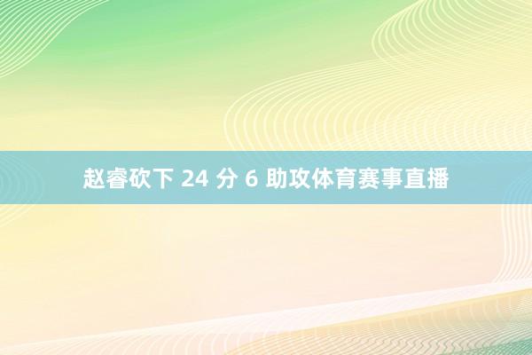 赵睿砍下 24 分 6 助攻体育赛事直播