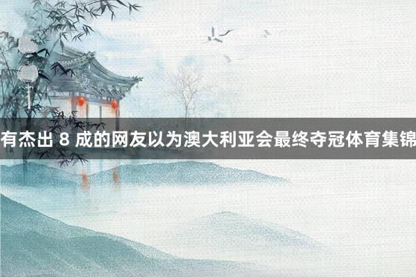 有杰出 8 成的网友以为澳大利亚会最终夺冠体育集锦
