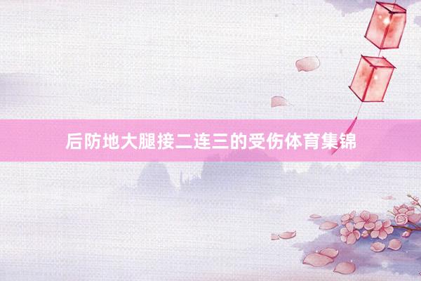 后防地大腿接二连三的受伤体育集锦