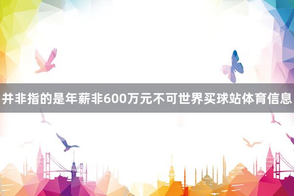 并非指的是年薪非600万元不可世界买球站体育信息