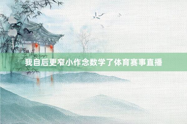 我自后更窄小作念数学了体育赛事直播