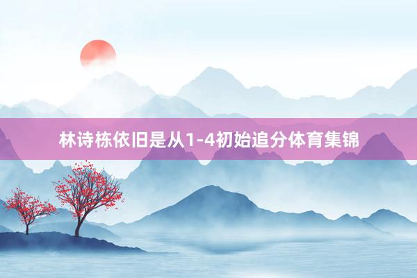林诗栋依旧是从1-4初始追分体育集锦