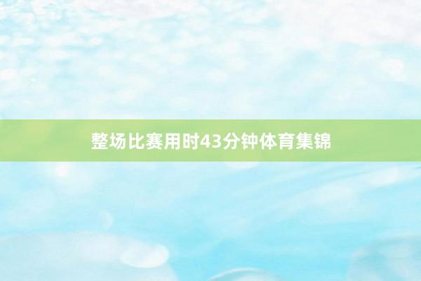整场比赛用时43分钟体育集锦