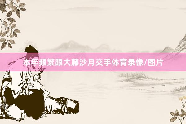 本年频繁跟大藤沙月交手体育录像/图片