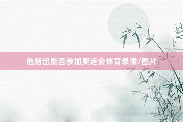 他指出能否参加奥运会体育录像/图片