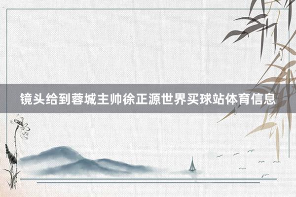 镜头给到蓉城主帅徐正源世界买球站体育信息