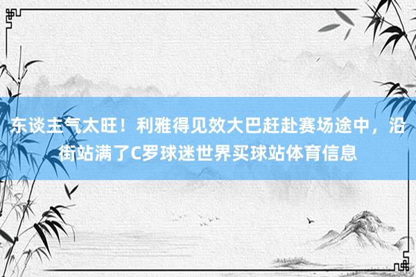 东谈主气太旺！利雅得见效大巴赶赴赛场途中，沿街站满了C罗球迷世界买球站体育信息