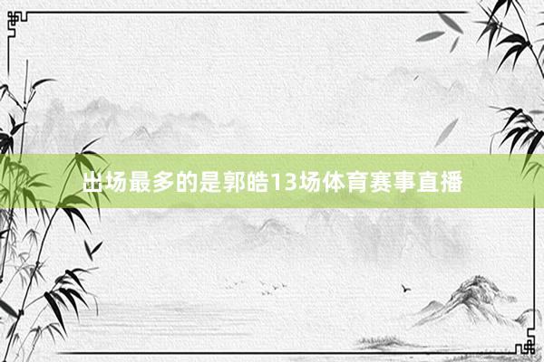 出场最多的是郭皓13场体育赛事直播