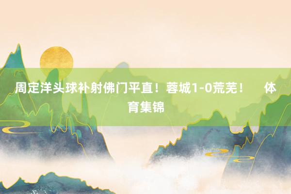 周定洋头球补射佛门平直！蓉城1-0荒芜！    体育集锦