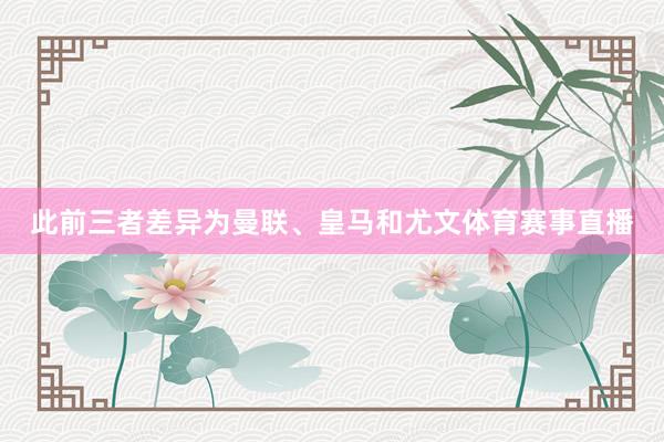 此前三者差异为曼联、皇马和尤文体育赛事直播