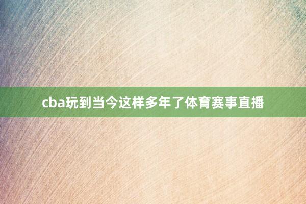 cba玩到当今这样多年了体育赛事直播