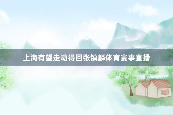 上海有望走动得回张镇麟体育赛事直播