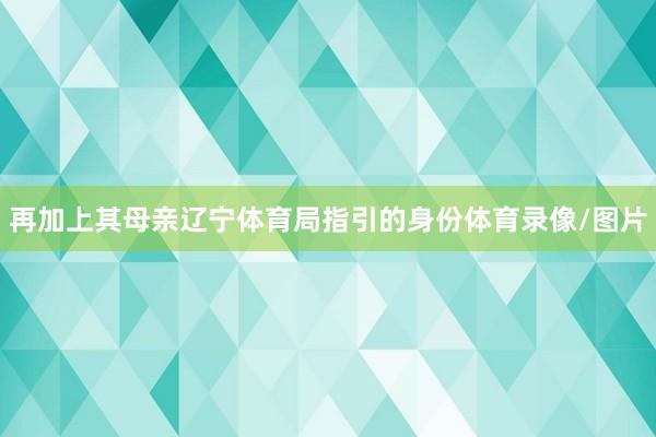 再加上其母亲辽宁体育局指引的身份体育录像/图片