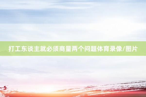 打工东谈主就必须商量两个问题体育录像/图片