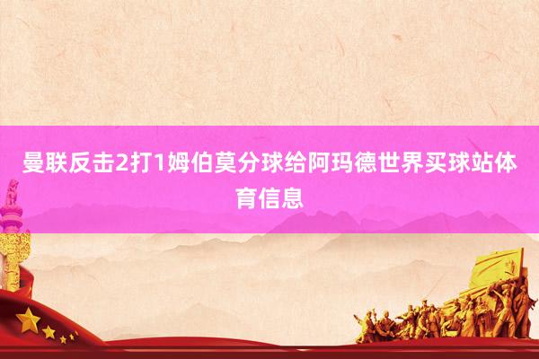 曼联反击2打1姆伯莫分球给阿玛德世界买球站体育信息